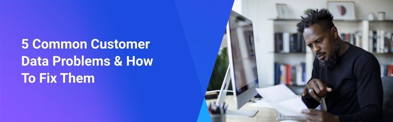 5 Customer Data Problems & How to Fix Them